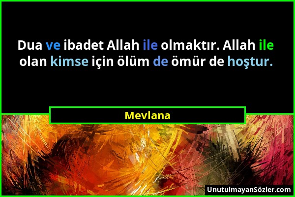 Mevlana - Dua ve ibadet Allah ile olmaktır. Allah ile olan kimse için ölüm de ömür de hoştur....