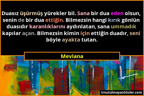 Mevlana - Duasız üşürmüş yürekler bil. Sana bir dua eden olsun, senin de bir dua ettiğin. Bilmezsin hangi kırık gönlün duasıdır karanlıklarını aydınla...