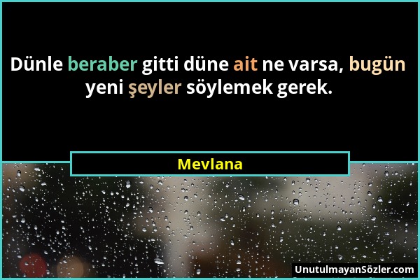 Mevlana - Dünle beraber gitti düne ait ne varsa, bugün yeni şeyler söylemek gerek....