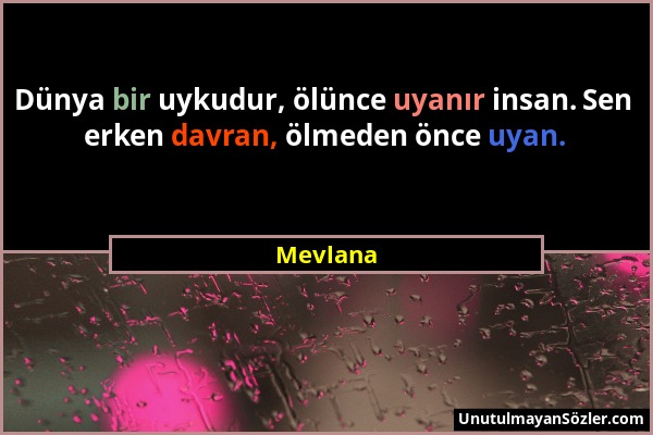 Mevlana - Dünya bir uykudur, ölünce uyanır insan. Sen erken davran, ölmeden önce uyan....