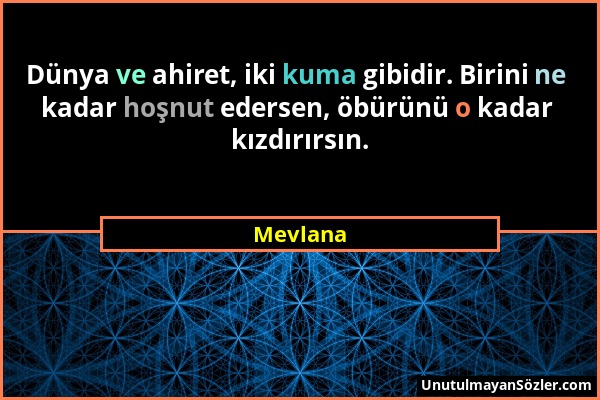 Mevlana - Dünya ve ahiret, iki kuma gibidir. Birini ne kadar hoşnut edersen, öbürünü o kadar kızdırırsın....