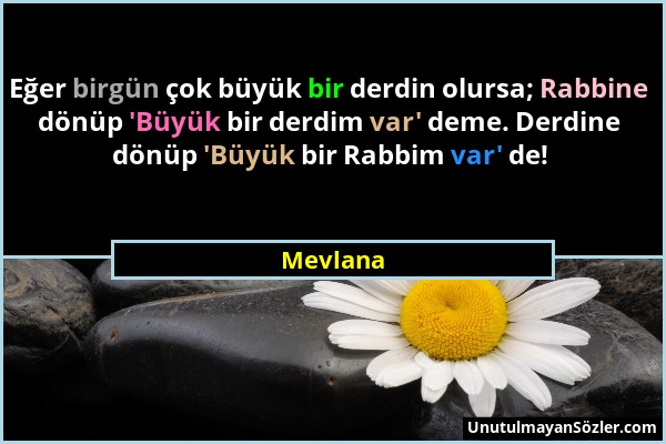 Mevlana - Eğer birgün çok büyük bir derdin olursa; Rabbine dönüp 'Büyük bir derdim var' deme. Derdine dönüp 'Büyük bir Rabbim var' de!...
