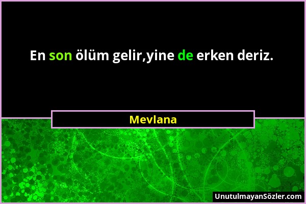 Mevlana - En son ölüm gelir,yine de erken deriz....
