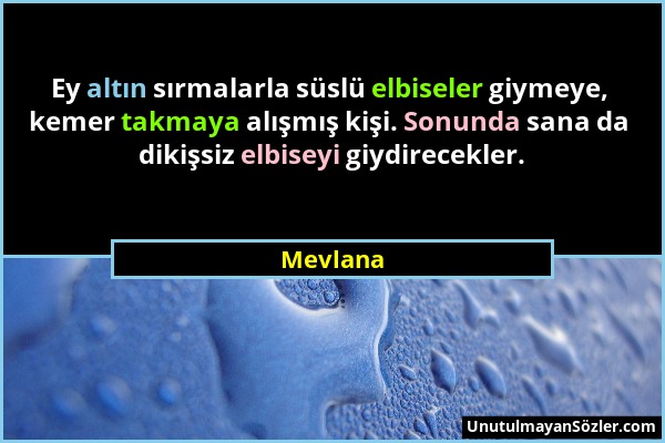 Mevlana - Ey altın sırmalarla süslü elbiseler giymeye, kemer takmaya alışmış kişi. Sonunda sana da dikişsiz elbiseyi giydirecekler....