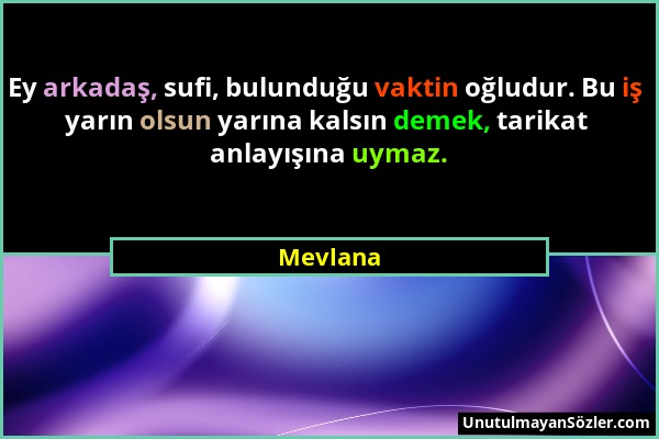 Mevlana - Ey arkadaş, sufi, bulunduğu vaktin oğludur. Bu iş yarın olsun yarına kalsın demek, tarikat anlayışına uymaz....
