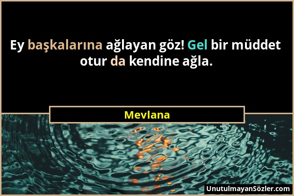 Mevlana - Ey başkalarına ağlayan göz! Gel bir müddet otur da kendine ağla....