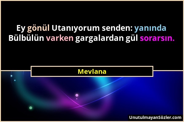 Mevlana - Ey gönül Utanıyorum senden: yanında Bülbülün varken gargalardan gül sorarsın....