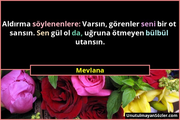 Mevlana - Aldırma söylenenlere: Varsın, görenler seni bir ot sansın. Sen gül ol da, uğruna ötmeyen bülbül utansın....