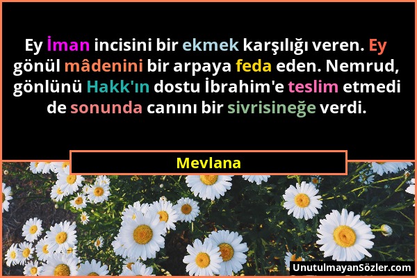 Mevlana - Ey İman incisini bir ekmek karşılığı veren. Ey gönül mâdenini bir arpaya feda eden. Nemrud, gönlünü Hakk'ın dostu İbrahim'e teslim etmedi de...