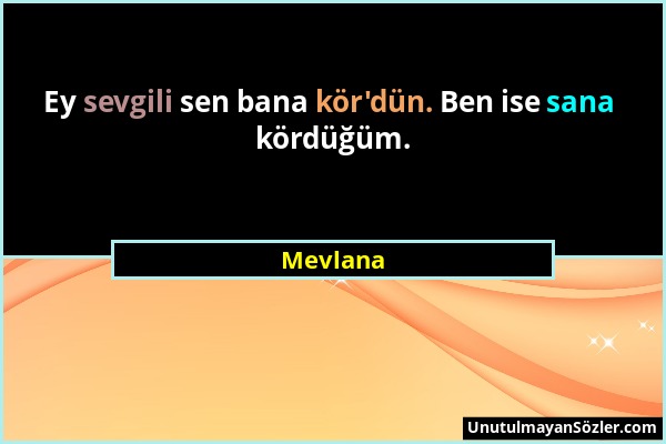 Mevlana - Ey sevgili sen bana kör'dün. Ben ise sana kördüğüm....