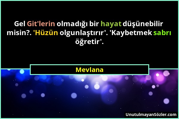 Mevlana - Gel Git'lerin olmadığı bir hayat düşünebilir misin?. 'Hüzün olgunlaştırır'. 'Kaybetmek sabrı öğretir'....