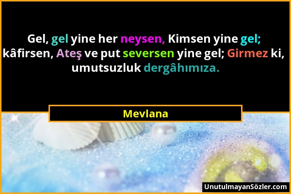 Mevlana - Gel, gel yine her neysen, Kimsen yine gel; kâfirsen, Ateş ve put seversen yine gel; Girmez ki, umutsuzluk dergâhımıza....