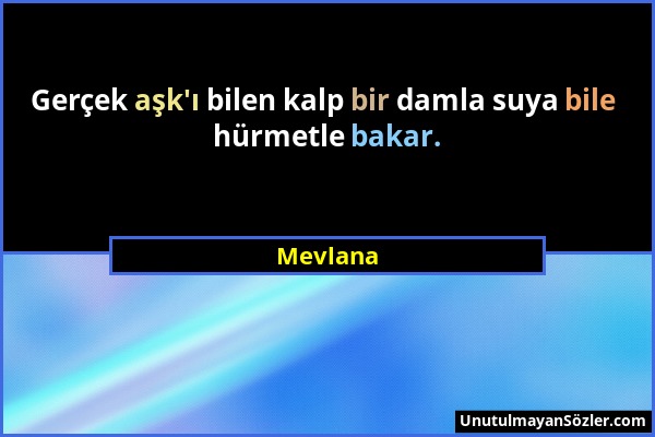 Mevlana - Gerçek aşk'ı bilen kalp bir damla suya bile hürmetle bakar....