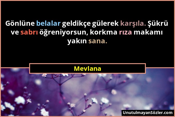 Mevlana - Gönlüne belalar geldikçe gülerek karşıla. Şükrü ve sabrı öğreniyorsun, korkma rıza makamı yakın sana....