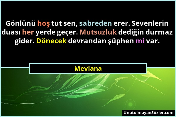 Mevlana - Gönlünü hoş tut sen, sabreden erer. Sevenlerin duası her yerde geçer. Mutsuzluk dediğin durmaz gider. Dönecek devrandan şüphen mi var....