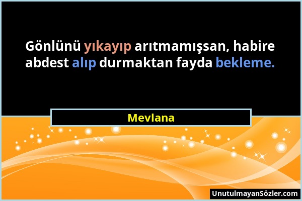 Mevlana - Gönlünü yıkayıp arıtmamışsan, habire abdest alıp durmaktan fayda bekleme....