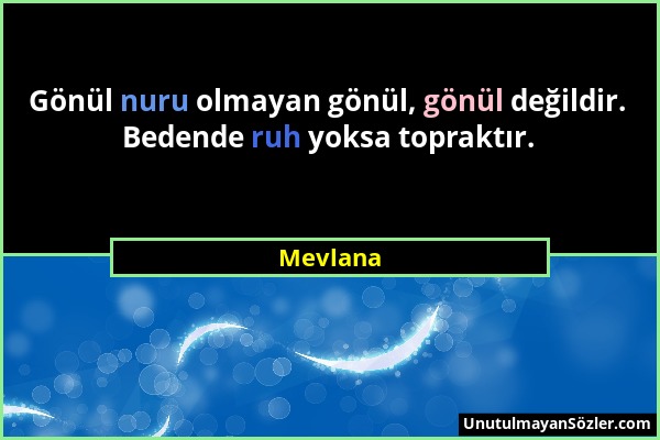 Mevlana - Gönül nuru olmayan gönül, gönül değildir. Bedende ruh yoksa topraktır....