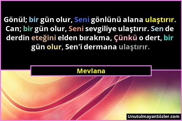 Mevlana - Gönül; bir gün olur, Seni gönlünü alana ulaştırır. Can; bir gün olur, Seni sevgiliye ulaştırır. Sen de derdin eteğini elden bırakma, Çünkü o...