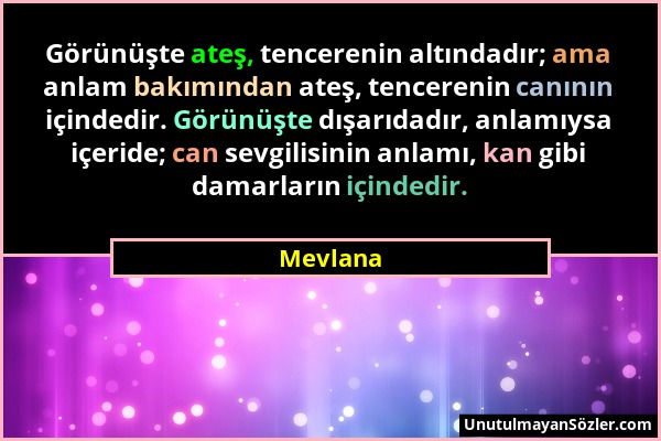 Mevlana - Görünüşte ateş, tencerenin altındadır; ama anlam bakımından ateş, tencerenin canının içindedir. Görünüşte dışarıdadır, anlamıysa içeride; ca...