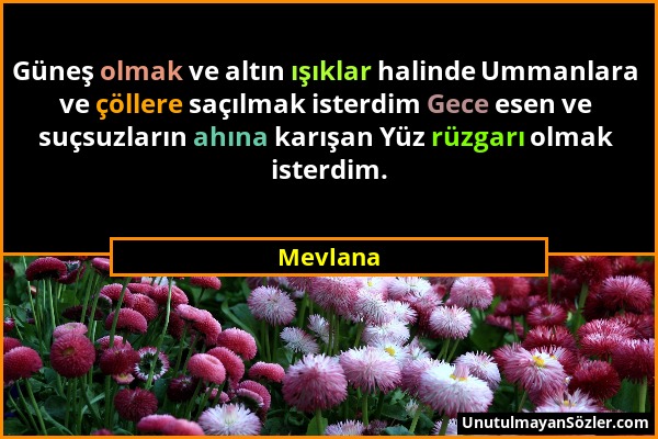 Mevlana - Güneş olmak ve altın ışıklar halinde Ummanlara ve çöllere saçılmak isterdim Gece esen ve suçsuzların ahına karışan Yüz rüzgarı olmak isterdi...