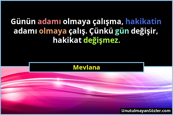 Mevlana - Günün adamı olmaya çalışma, hakikatin adamı olmaya çalış. Çünkü gün değişir, hakikat değişmez....