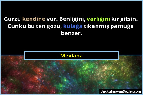 Mevlana - Gürzü kendine vur. Benliğini, varlığını kır gitsin. Çünkü bu ten gözü, kulağa tıkanmış pamuğa benzer....