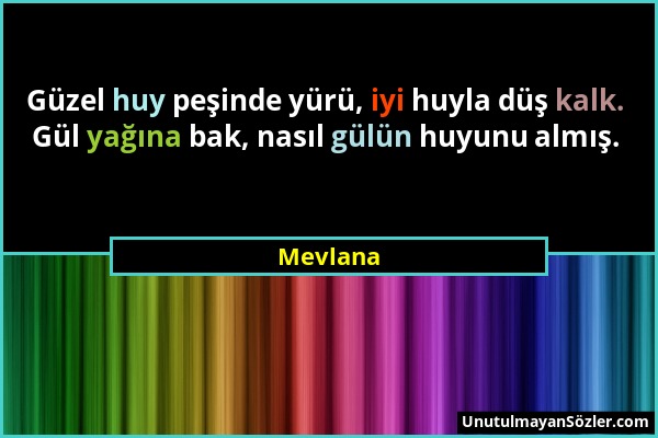 Mevlana - Güzel huy peşinde yürü, iyi huyla düş kalk. Gül yağına bak, nasıl gülün huyunu almış....