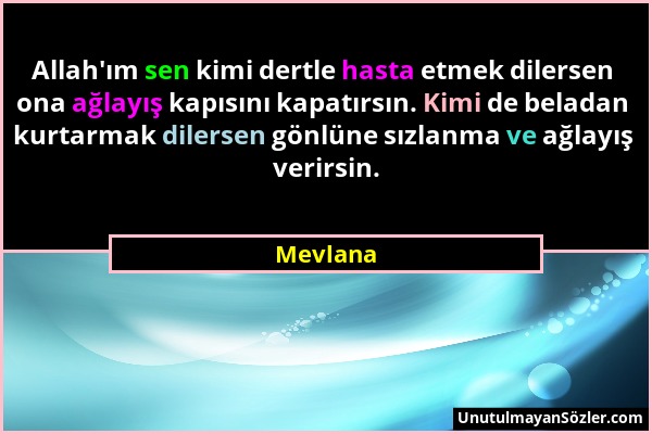 Mevlana - Allah'ım sen kimi dertle hasta etmek dilersen ona ağlayış kapısını kapatırsın. Kimi de beladan kurtarmak dilersen gönlüne sızlanma ve ağlayı...