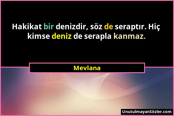 Mevlana - Hakikat bir denizdir, söz de seraptır. Hiç kimse deniz de serapla kanmaz....