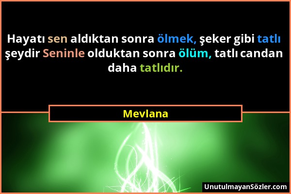 Mevlana - Hayatı sen aldıktan sonra ölmek, şeker gibi tatlı şeydir Seninle olduktan sonra ölüm, tatlı candan daha tatlıdır....