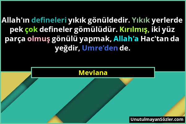 Mevlana - Allah'ın defineleri yıkık gönüldedir. Yıkık yerlerde pek çok defineler gömülüdür. Kırılmış, iki yüz parça olmuş gönülü yapmak, Allah'a Hac't...