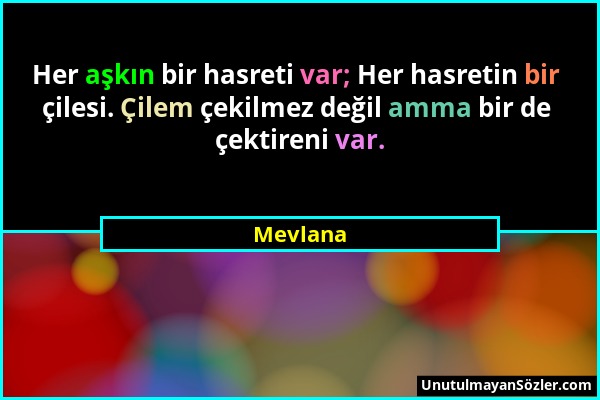 Mevlana - Her aşkın bir hasreti var; Her hasretin bir çilesi. Çilem çekilmez değil amma bir de çektireni var....