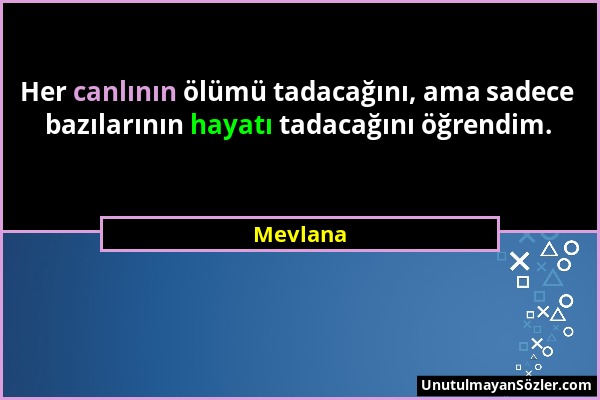 Mevlana - Her canlının ölümü tadacağını, ama sadece bazılarının hayatı tadacağını öğrendim....