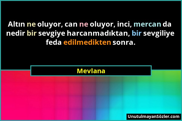 Mevlana - Altın ne oluyor, can ne oluyor, inci, mercan da nedir bir sevgiye harcanmadıktan, bir sevgiliye feda edilmedikten sonra....