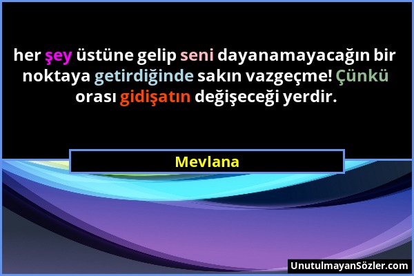 Mevlana - her şey üstüne gelip seni dayanamayacağın bir noktaya getirdiğinde sakın vazgeçme! Çünkü orası gidişatın değişeceği yerdir....