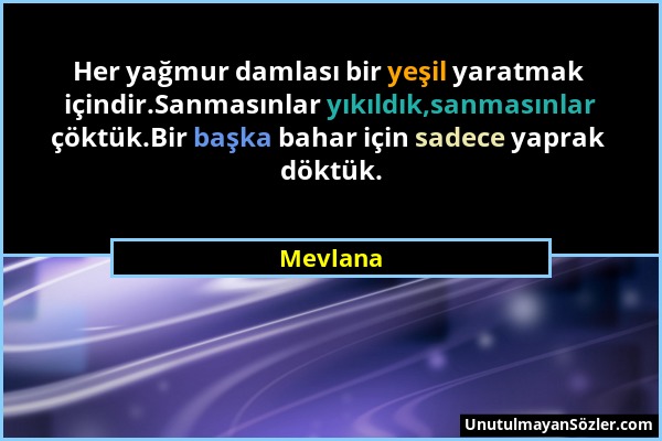Mevlana - Her yağmur damlası bir yeşil yaratmak içindir.Sanmasınlar yıkıldık,sanmasınlar çöktük.Bir başka bahar için sadece yaprak döktük....