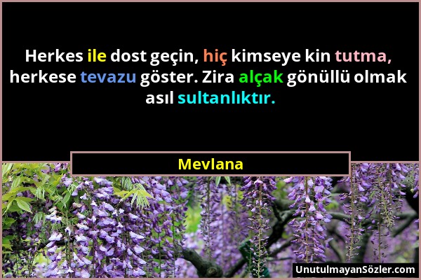 Mevlana - Herkes ile dost geçin, hiç kimseye kin tutma, herkese tevazu göster. Zira alçak gönüllü olmak asıl sultanlıktır....