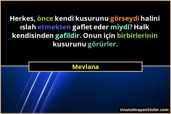 Mevlana - Herkes, önce kendi kusurunu görseydi halini ıslah etmekten gaflet eder miydi? Halk kendisinden gafildir. Onun için birbirlerinin kusurunu gö...