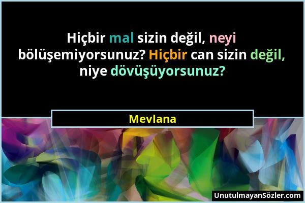 Mevlana - Hiçbir mal sizin değil, neyi bölüşemiyorsunuz? Hiçbir can sizin değil, niye dövüşüyorsunuz?...