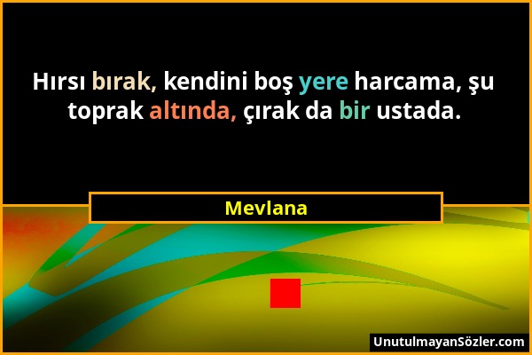 Mevlana - Hırsı bırak, kendini boş yere harcama, şu toprak altında, çırak da bir ustada....