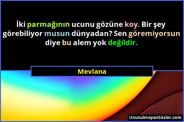 Mevlana - İki parmağının ucunu gözüne koy. Bir şey görebiliyor musun dünyadan? Sen göremiyorsun diye bu alem yok değildir....