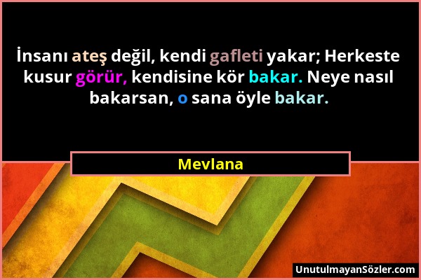Mevlana - İnsanı ateş değil, kendi gafleti yakar; Herkeste kusur görür, kendisine kör bakar. Neye nasıl bakarsan, o sana öyle bakar....