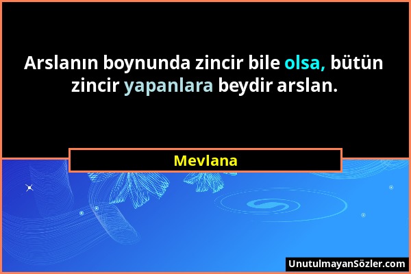 Mevlana - Arslanın boynunda zincir bile olsa, bütün zincir yapanlara beydir arslan....