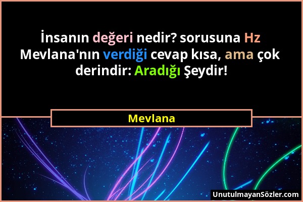Mevlana - İnsanın değeri nedir? sorusuna Hz Mevlana'nın verdiği cevap kısa, ama çok derindir: Aradığı Şeydir!...