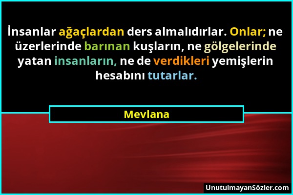 Mevlana - İnsanlar ağaçlardan ders almalıdırlar. Onlar; ne üzerlerinde barınan kuşların, ne gölgelerinde yatan insanların, ne de verdikleri yemişlerin...