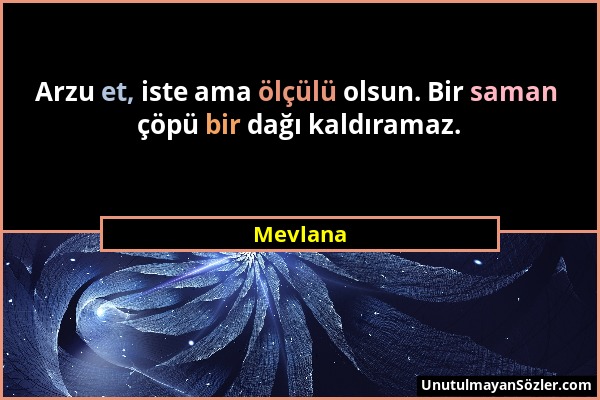 Mevlana - Arzu et, iste ama ölçülü olsun. Bir saman çöpü bir dağı kaldıramaz....