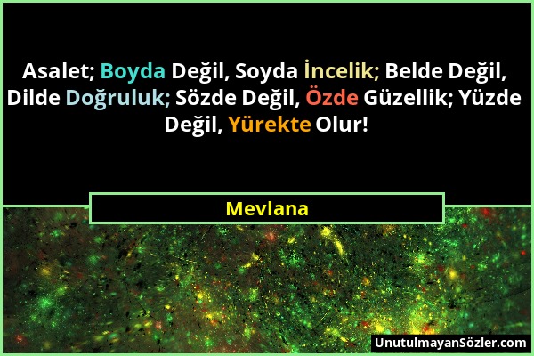 Mevlana - Asalet; Boyda Değil, Soyda İncelik; Belde Değil, Dilde Doğruluk; Sözde Değil, Özde Güzellik; Yüzde Değil, Yürekte Olur!...