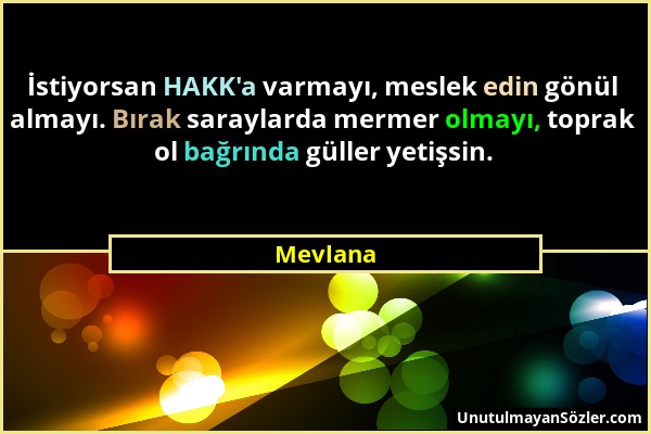 Mevlana - İstiyorsan HAKK'a varmayı, meslek edin gönül almayı. Bırak saraylarda mermer olmayı, toprak ol bağrında güller yetişsin....