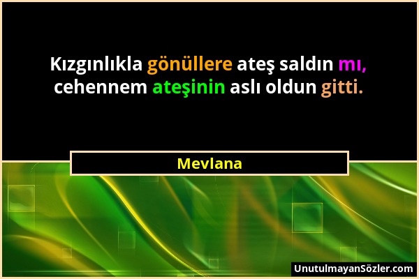 Mevlana - Kızgınlıkla gönüllere ateş saldın mı, cehennem ateşinin aslı oldun gitti....