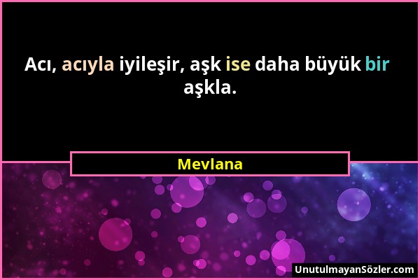 Mevlana - Acı, acıyla iyileşir, aşk ise daha büyük bir aşkla....